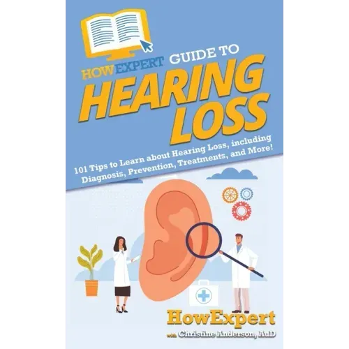 HowExpert Guide to Hearing Loss: 101 Tips to Learn about Hearing Loss, including Diagnosis, Prevention, Treatments, and More!