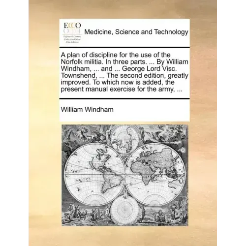 A Plan of Discipline for the Use of the Norfolk Militia. in Three Parts. ... by William Windham, ... and ... George Lord Visc. Townshend, ... the Seco