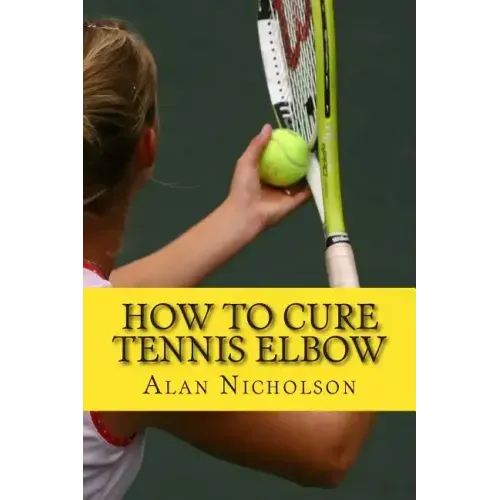 How To Cure Tennis Elbow: The Definitive Guide For The Treatment of Tennis Elbow