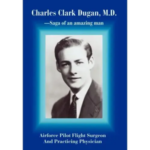 Charles Clark Dugan, M.D.: Airforce Pilot Flight Surgeon And Practicing Physician - Hardcover