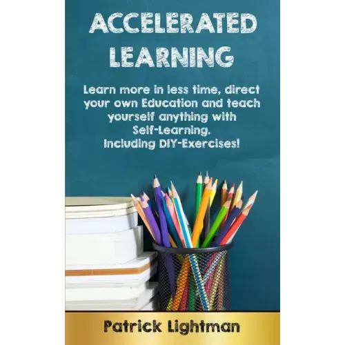 Accelerated Learning: Learn more in less time, direct your own education and teach yourself anything with self-learning - Including DIY-exercises