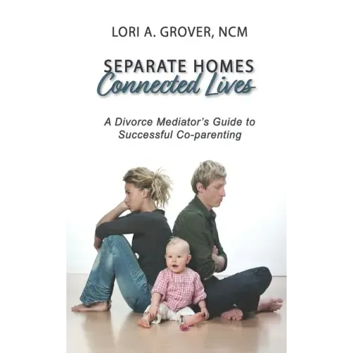 Separate Homes, Connected Lives: A Divorce Mediator's Guide to Successful Co-Parenting