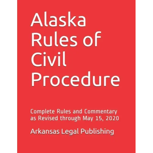 Alaska Rules of Civil Procedure: Complete Rules and Commentary as Revised through May 15, 2020