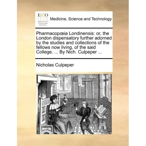 Pharmacopia Londinensis: Or, the London Dispensatory Further Adorned by the Studies and Collections of the Fellows Now Living, of the Said Coll