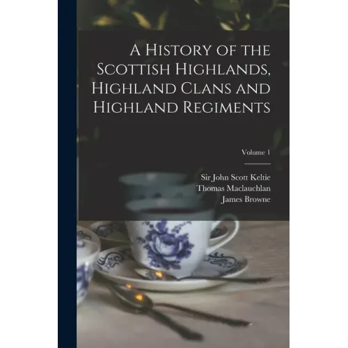 A History of the Scottish Highlands, Highland Clans and Highland Regiments; Volume 1