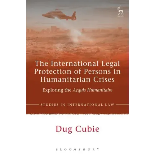 The International Legal Protection of Persons in Humanitarian Crises: Exploring the Acquis Humanitaire