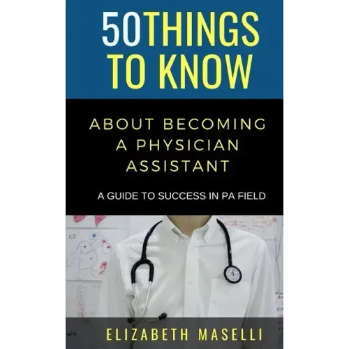 50 Things to Know About Becoming a Physician Assistant: A Guide to Success in PA Field