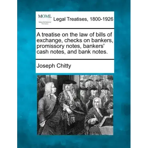 A Treatise on the Law of Bills of Exchange, Checks on Bankers, Promissory Notes, Bankers' Cash Notes, and Bank Notes.