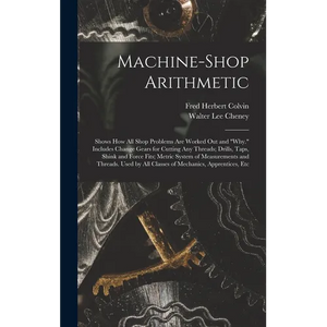 Machine-Shop Arithmetic: Shows How All Shop Problems Are Worked Out and "Why." Includes Change Gears for Cutting Any Threads; Drills, Taps, Shi - Hardcover