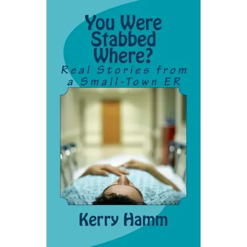You Were Stabbed Where?: Real Stories from a Small-Town ER
