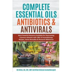 Complete Essential Oil Antibiotics & Antivirals: Most Powerful Resource Available for Overcoming Ailments with 100s of Aromatherapy Recipes, Home Reme - Paperback