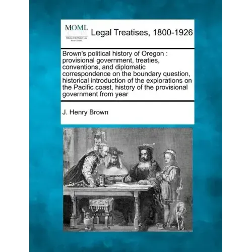 Brown's Political History of Oregon: Provisional Government, Treaties, Conventions, and Diplomatic Correspondence on the Boundary Question, Historical