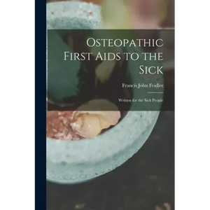 Osteopathic First Aids to the Sick: Written for the Sick People - Paperback