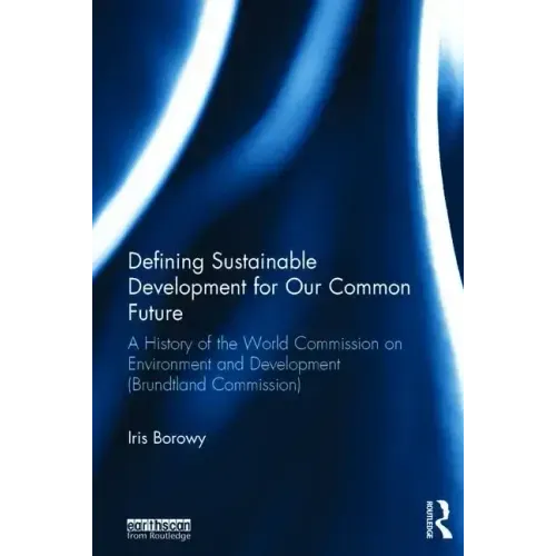 Defining Sustainable Development for Our Common Future: A History of the World Commission on Environment and Development (Brundtland Commission)
