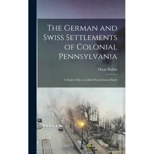 The German and Swiss Settlements of Colonial Pennsylvania: a Study of the So-called Pennsylvania Dutch
