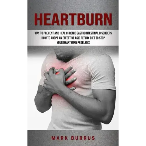 Heartburn: How to Adopt an Effettive Acid Reflux Diet to Stop Your Heartburn Problems (Effective Way to Prevent and Heal Chronic