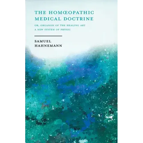 The Homoeopathic Medical Doctrine - Or, Organon of the Healing Art - A New System of Physic;With an Essay From Allopathy and Homoeopathy Before Judgem