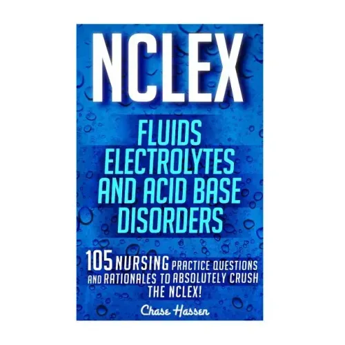NCLEX: Fluids, Electrolytes & Acid Base Disorders: 105 Nursing Practice Questions & Rationales to Absolutely Crush the NCLEX!