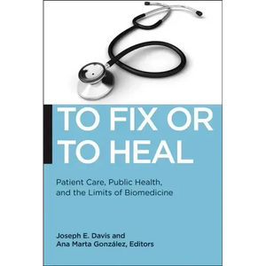 To Fix or to Heal: Patient Care, Public Health, and the Limits of Biomedicine - Paperback