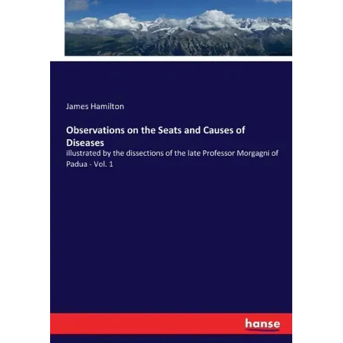 Observations on the Seats and Causes of Diseases: illustrated by the dissections of the late Professor Morgagni of Padua - Vol. 1