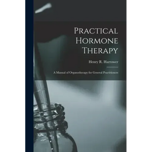 Practical Hormone Therapy: a Manual of Organotherapy for General Practitioners - Paperback