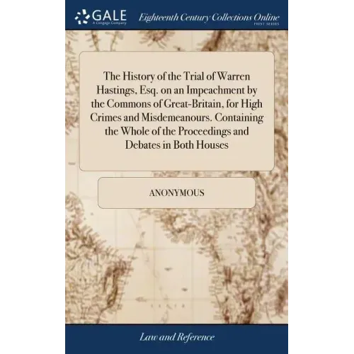 The History of the Trial of Warren Hastings, Esq. on an Impeachment by the Commons of Great-Britain, for High Crimes and Misdemeanours. Containing the