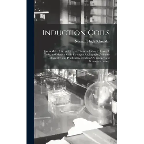 Induction Coils: How to Make, Use, and Repair Them Including Ruhmkorff, Tesla, and Medical Coils, Roentgen Radiography, Wireless Telegr