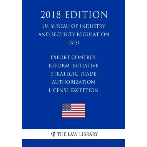 Export Control Reform Initiative - Strategic Trade Authorization License Exception (US Bureau of Industry and Security Regulation) (BIS) (2018 Edition