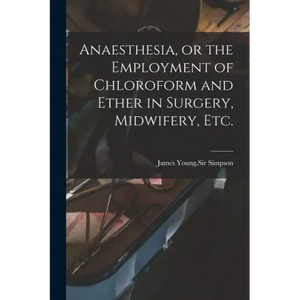 Anaesthesia, or the Employment of Chloroform and Ether in Surgery, Midwifery, Etc. - Paperback