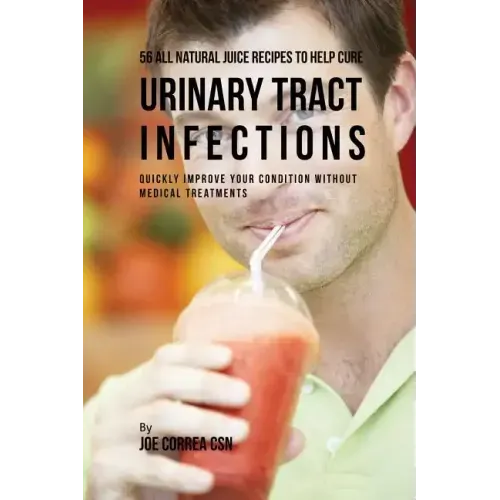 56 All Natural Juice Recipes to Help Cure Urinary Tract Infections: Quickly Improve Your Condition without Medical Treatments