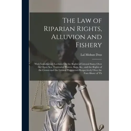 The Law of Riparian Rights, Alluvion and Fishery: With Introductory Lectures On the Rights of Littoral States Over the Open Sea, Territorial Waters, B
