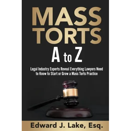 Mass Torts A to Z: Legal Industry Experts Reveal Everything Lawyers Need to Know to Start or Grow a Mass Torts Practice