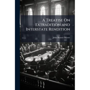 A Treatise On Extradition and Interstate Rendition: With Appendices Containing the Treaties and Statutes Relating to Extradition; the Treaties Relatin - Paperback