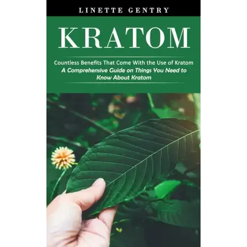 Kratom: Countless Benefits That Come With the Use of Kratom (A Comprehensive Guide on Things You Need to Know About Kratom)