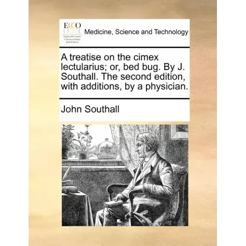 A Treatise on the Cimex Lectularius; Or, Bed Bug. by J. Southall. the Second Edition, with Additions, by a Physician.