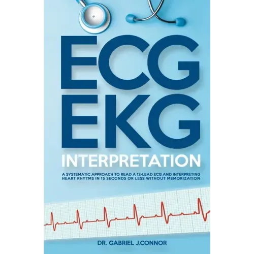 ECG / EKG Interpretation: A Systematic Approach to Read a 12-Lead ECG and Interpreting Heart Rhythms in 15 Seconds or less Without Memorization