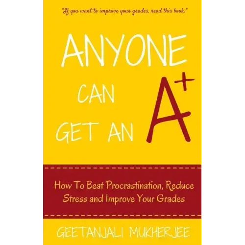 Anyone Can Get An A+: How To Beat Procrastination, Reduce Stress and Improve Your Grades