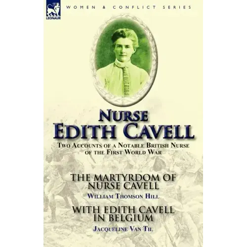 Nurse Edith Cavell: Two Accounts of a Notable British Nurse of the First World War---The Martyrdom of Nurse Cavell by William Thomson Hill & With Edit