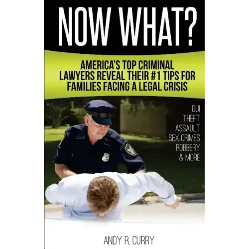 Now What?: America's Top Criminal Lawyers Reveal Their #1 Tips For Families Facing A Legal Crisis