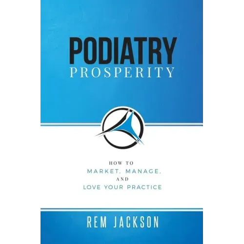 Podiatry Prosperity: How to Market, Manage, and Love Your Practice