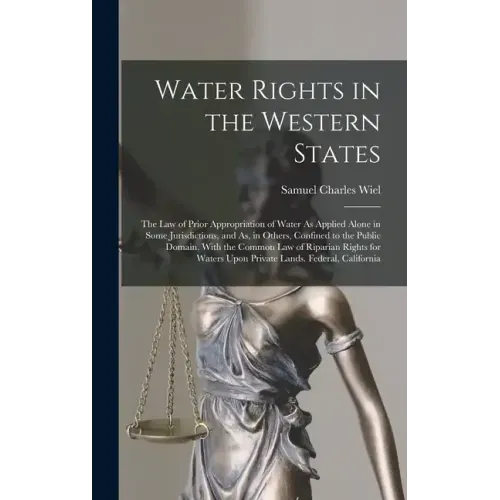 Water Rights in the Western States: The Law of Prior Appropriation of Water As Applied Alone in Some Jurisdictions, and As, in Others, Confined to the
