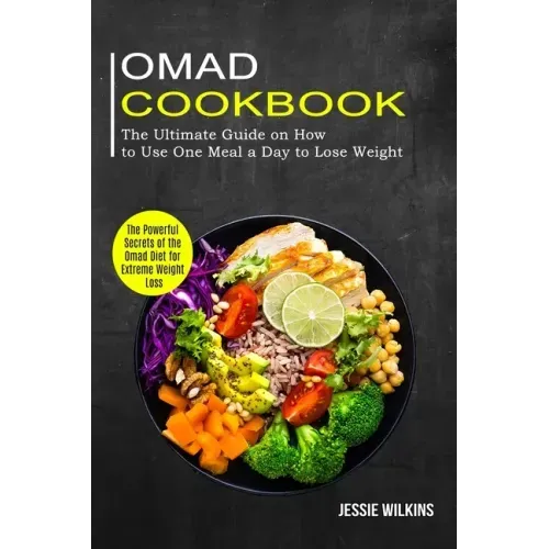 Omad Cookbook: The Ultimate Guide on How to Use One Meal a Day to Lose Weight (The Powerful Secrets of the Omad Diet for Extreme Weight Loss)