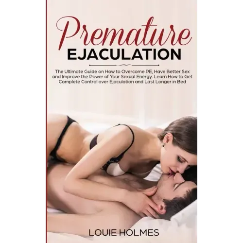 Premature Ejaculation: The Ultimate Guide on How to Overcome PE, Have Better Sex and Improve the Power of Your Sexual Energy. Learn How to Get Complet