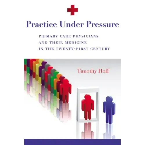 Practice Under Pressure: Primary Care Physicians and Their Medicine in the Twenty-first Century