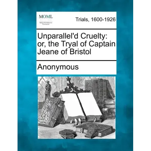 Unparallel'd Cruelty: Or, the Tryal of Captain Jeane of Bristol