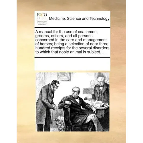 A Manual for the Use of Coachmen, Grooms, Ostlers, and All Persons Concerned in the Care and Management of Horses; Being a Selection of Near Three Hun
