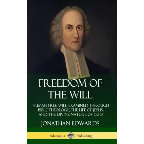 Freedom of the Will: Human Free Will Examined Through Bible Theology, the Life of Jesus, and the Divine Nature of God (Hardcover)