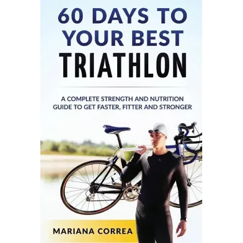 60 DAYS To YOUR BEST TRIATHLON: A COMPLETE Strength Training and Nutrition Guide to Get FASTER, FITTER and STRONGER