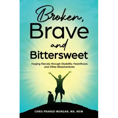 Broken, Brave and Bittersweet: Forging Fiercely Through Disability, Parenthood, and Other Misadventures
