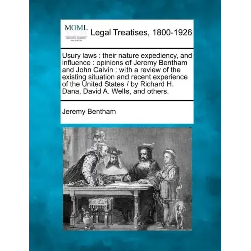 Usury Laws: Their Nature Expediency, and Influence: Opinions of Jeremy Bentham and John Calvin: With a Review of the Existing Situ